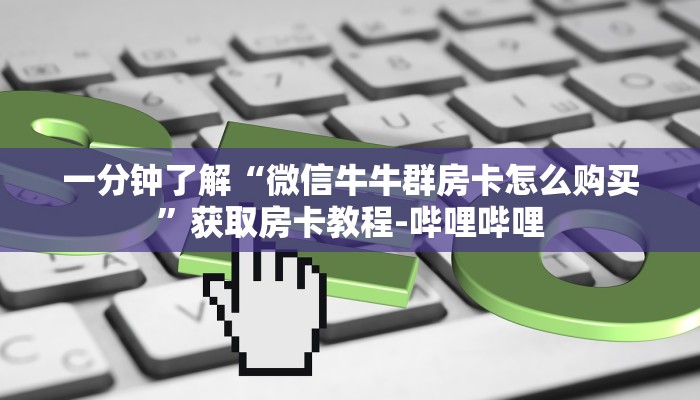 一分钟了解“微信牛牛群房卡怎么购买”获取房卡教程-哔哩哔哩