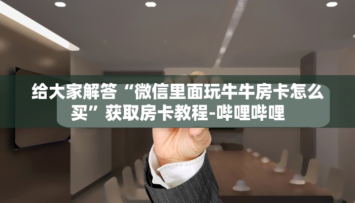 给大家解答“微信里面玩牛牛房卡怎么买”获取房卡教程-哔哩哔哩