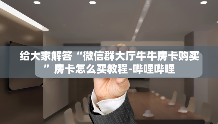 给大家解答“微信群大厅牛牛房卡购买”房卡怎么买教程-哔哩哔哩