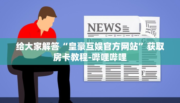 给大家解答“皇豪互娱官方网站”获取房卡教程-哔哩哔哩