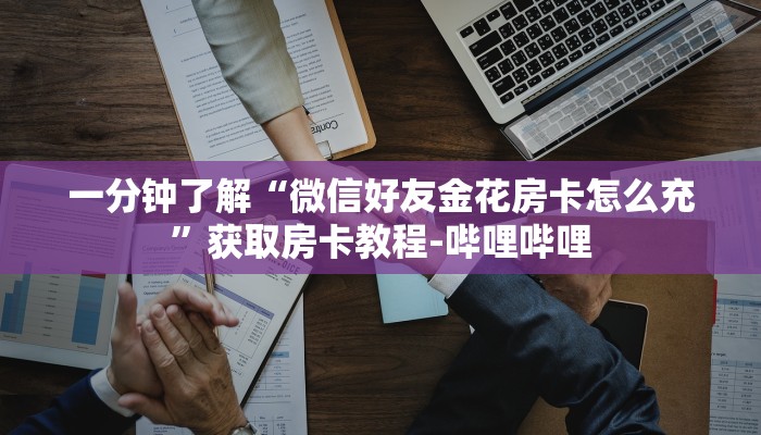 一分钟了解“微信好友金花房卡怎么充”获取房卡教程-哔哩哔哩 一分钟了解“微信好友金花房卡怎么充”获取房卡教程-哔哩哔哩