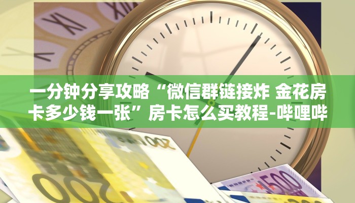 一分钟分享攻略“微信群链接炸 金花房卡多少钱一张”房卡怎么买教程-哔哩哔哩