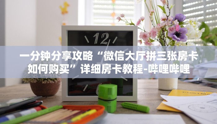 一分钟分享攻略“微信大厅拼三张房卡如何购买”详细房卡教程-哔哩哔哩