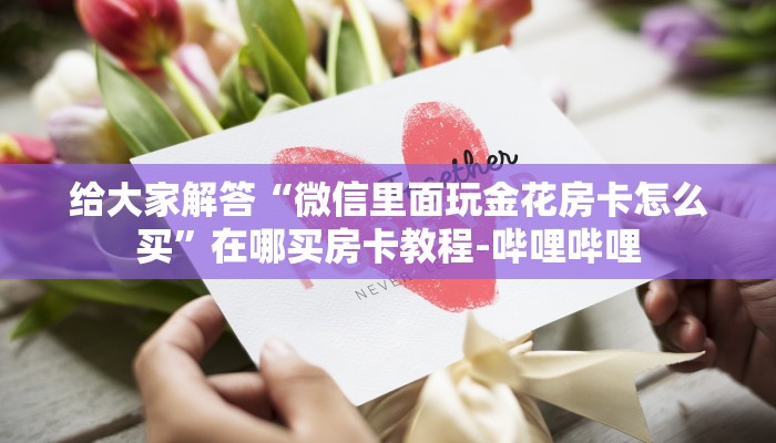 给大家解答“微信里面玩金花房卡怎么买”在哪买房卡教程-哔哩哔哩 给大家解答“微信里面玩金花房卡怎么买”在哪买房卡教程-哔哩哔哩