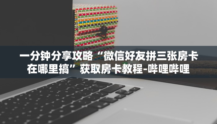 一分钟分享攻略“微信好友拼三张房卡在哪里搞”获取房卡教程-哔哩哔哩