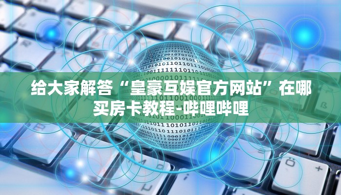 给大家解答“皇豪互娱官方网站”在哪买房卡教程-哔哩哔哩