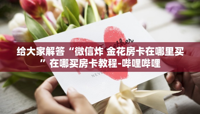 给大家解答“微信炸 金花房卡在哪里买”在哪买房卡教程-哔哩哔哩