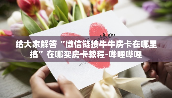 给大家解答“微信链接牛牛房卡在哪里搞”在哪买房卡教程-哔哩哔哩