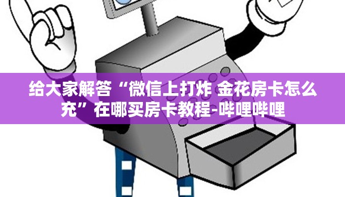 给大家解答“微信上打炸 金花房卡怎么充”在哪买房卡教程-哔哩哔哩