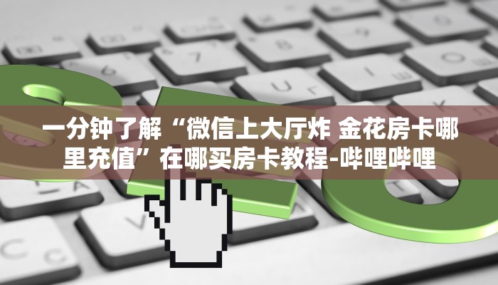一分钟了解“微信上大厅炸 金花房卡哪里充值”在哪买房卡教程-哔哩哔哩