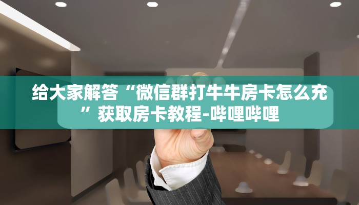 给大家解答“微信群打牛牛房卡怎么充”获取房卡教程-哔哩哔哩