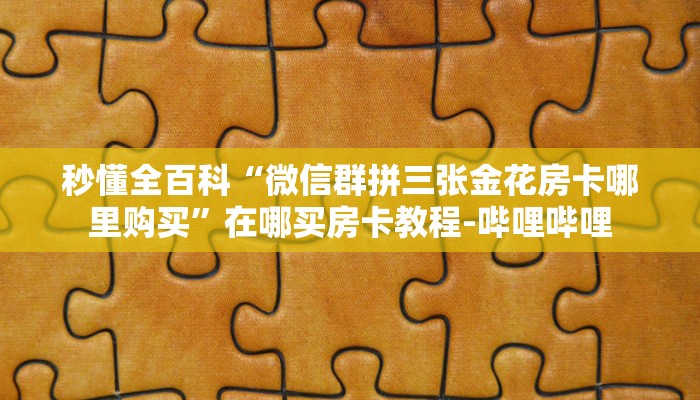 秒懂全百科“微信群拼三张金花房卡哪里购买”在哪买房卡教程-哔哩哔哩