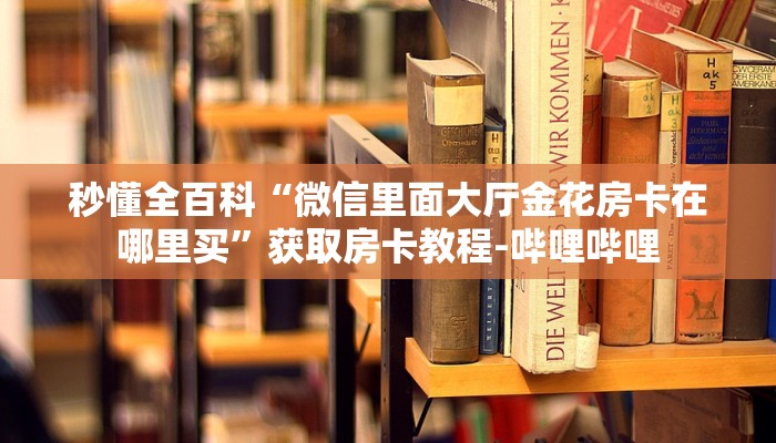 秒懂全百科“微信里面大厅金花房卡在哪里买”获取房卡教程-哔哩哔哩 秒懂全百科“微信里面大厅金花房卡在哪里买”获取房卡教程-哔哩哔哩