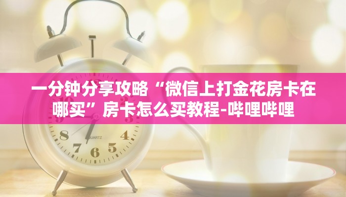 一分钟分享攻略“微信上打金花房卡在哪买”房卡怎么买教程-哔哩哔哩