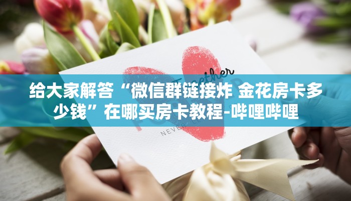 给大家解答“微信群链接炸 金花房卡多少钱”在哪买房卡教程-哔哩哔哩