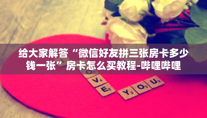 给大家解答“微信好友拼三张房卡多少钱一张”房卡怎么买教程-哔哩哔哩
