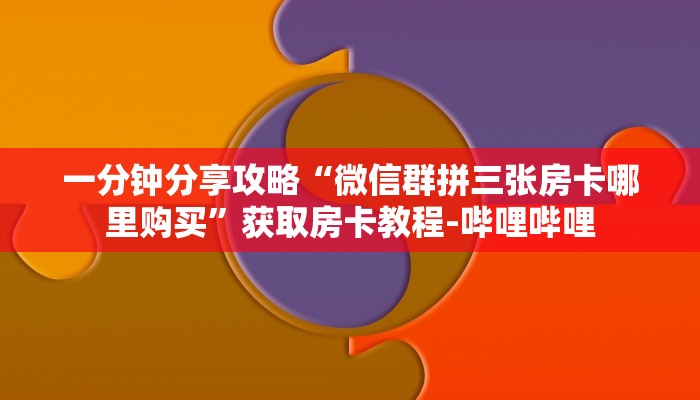 一分钟分享攻略“微信群拼三张房卡哪里购买”获取房卡教程-哔哩哔哩