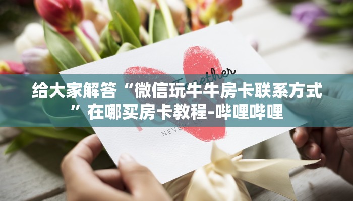 给大家解答“微信玩牛牛房卡联系方式”在哪买房卡教程-哔哩哔哩 给大家解答“微信玩牛牛房卡联系方式”在哪买房卡教程-哔哩哔哩