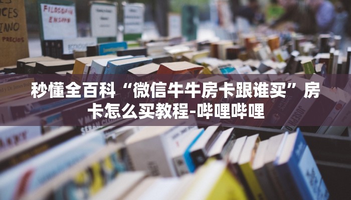 秒懂全百科“微信牛牛房卡跟谁买”房卡怎么买教程-哔哩哔哩