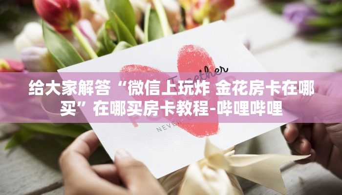 给大家解答“微信上玩炸 金花房卡在哪买”在哪买房卡教程-哔哩哔哩