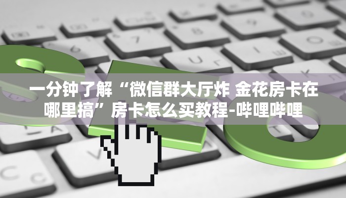 一分钟了解“微信群大厅炸 金花房卡在哪里搞”房卡怎么买教程-哔哩哔哩