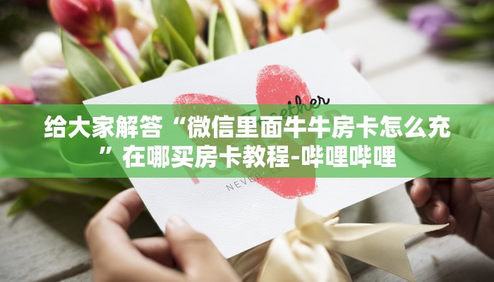 给大家解答“微信里面牛牛房卡怎么充”在哪买房卡教程-哔哩哔哩 给大家解答“微信里面牛牛房卡怎么充”在哪买房卡教程-哔哩哔哩