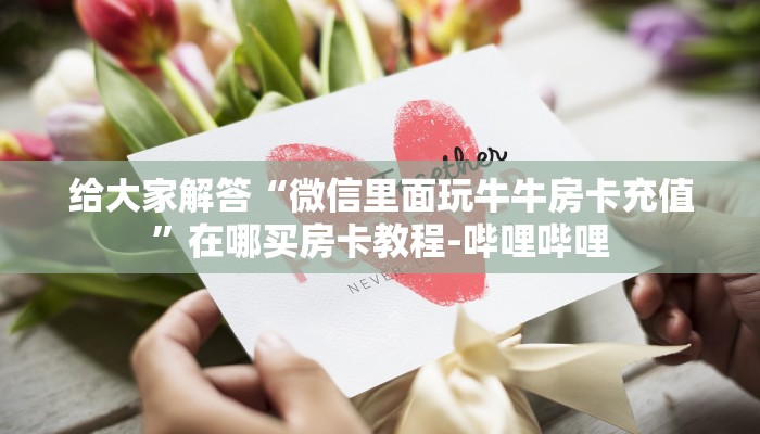 给大家解答“微信里面玩牛牛房卡充值”在哪买房卡教程-哔哩哔哩