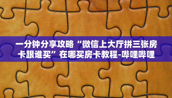 一分钟分享攻略“微信上大厅拼三张房卡跟谁买”在哪买房卡教程-哔哩哔哩 一分钟分享攻略“微信上大厅拼三张房卡跟谁买”在哪买房卡教程-哔哩哔哩
