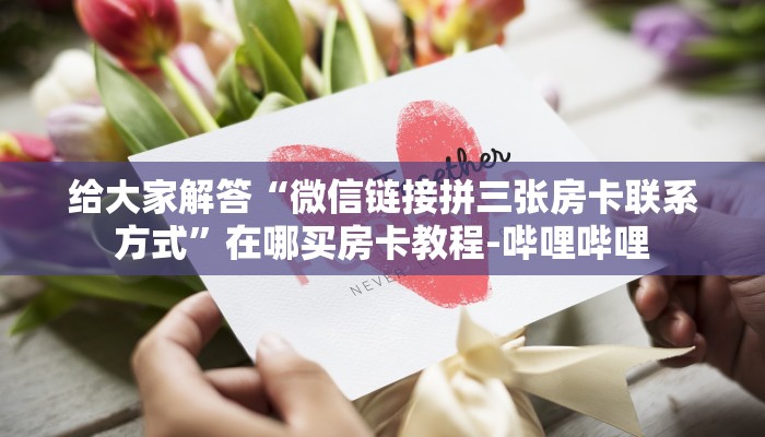给大家解答“微信链接拼三张房卡联系方式”在哪买房卡教程-哔哩哔哩