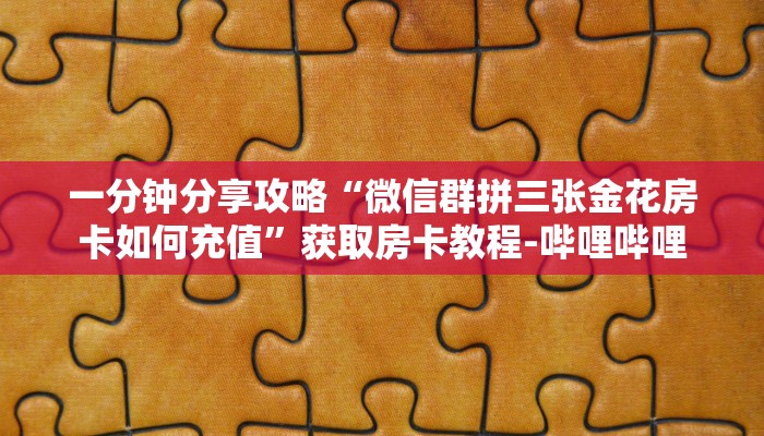 一分钟分享攻略“微信群拼三张金花房卡如何充值”获取房卡教程-哔哩哔哩 一分钟分享攻略“微信群拼三张金花房卡如何充值”获取房卡教程-哔哩哔哩
