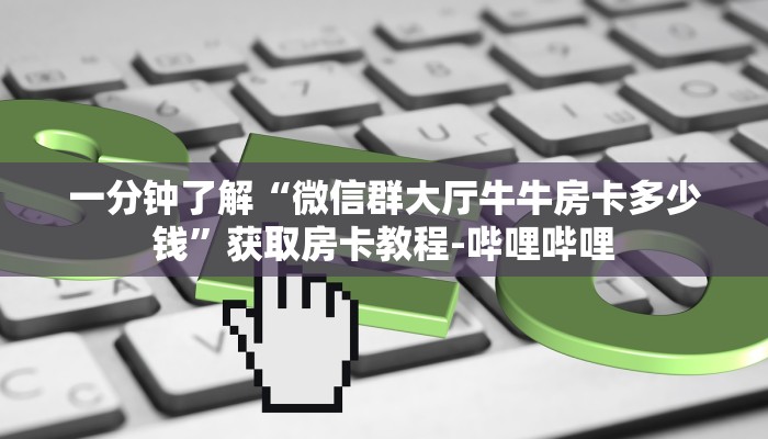 一分钟了解“微信群大厅牛牛房卡多少钱”获取房卡教程-哔哩哔哩