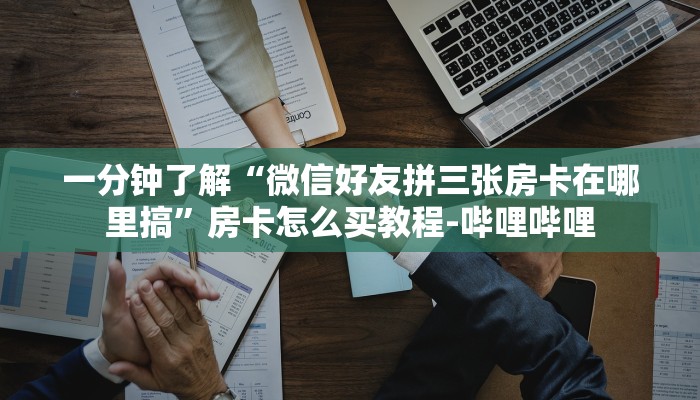 一分钟了解“微信好友拼三张房卡在哪里搞”房卡怎么买教程-哔哩哔哩 一分钟了解“微信好友拼三张房卡在哪里搞”房卡怎么买教程-哔哩哔哩