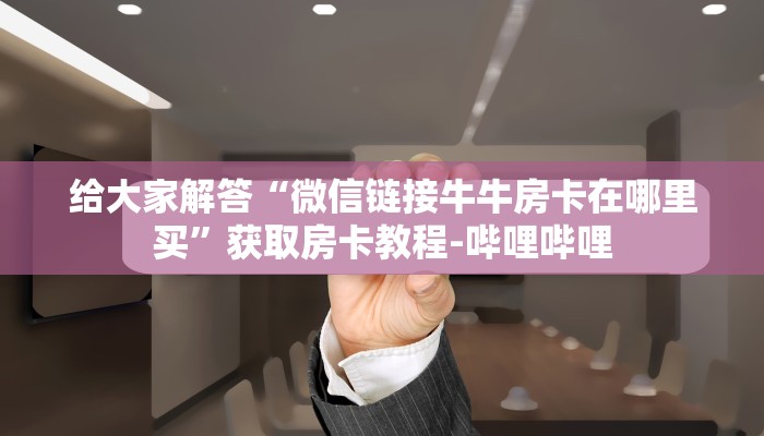 给大家解答“微信链接牛牛房卡在哪里买”获取房卡教程-哔哩哔哩