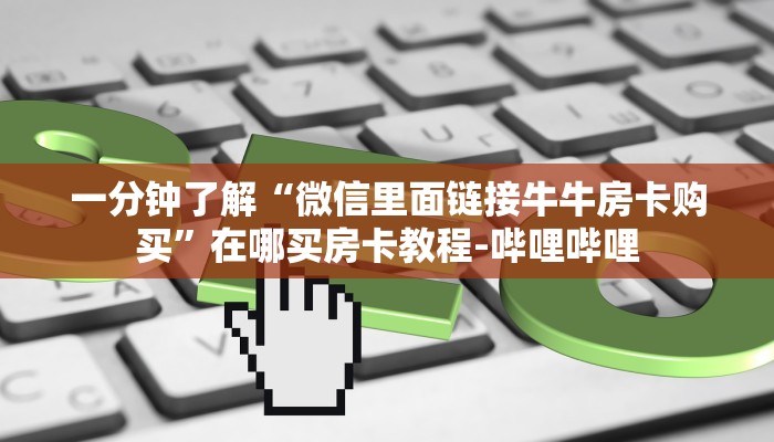 一分钟了解“微信里面链接牛牛房卡购买”在哪买房卡教程-哔哩哔哩