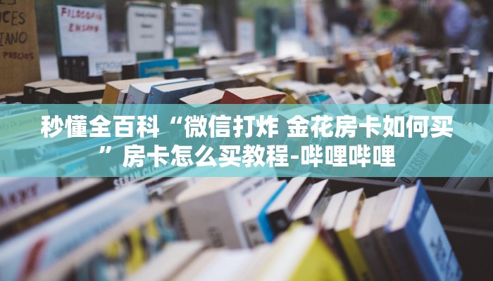 秒懂全百科“微信打炸 金花房卡如何买”房卡怎么买教程-哔哩哔哩