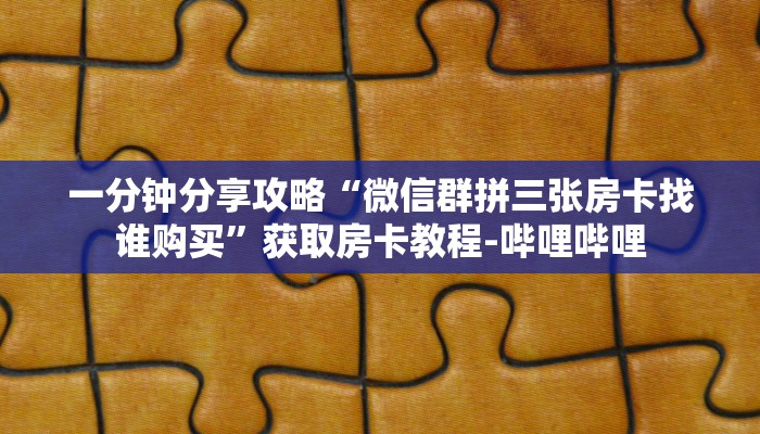一分钟分享攻略“微信群拼三张房卡找谁购买”获取房卡教程-哔哩哔哩 一分钟分享攻略“微信群拼三张房卡找谁购买”获取房卡教程-哔哩哔哩