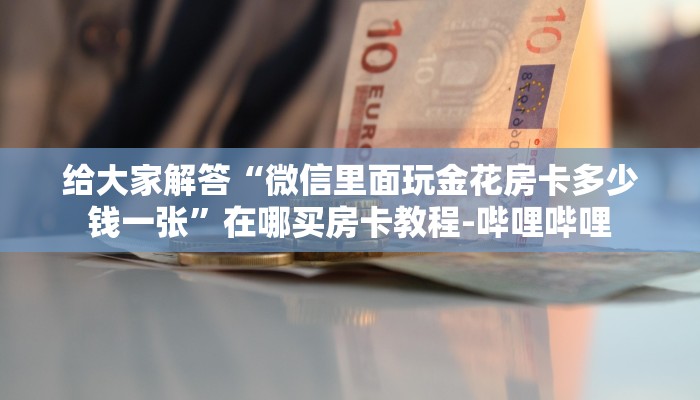 给大家解答“微信里面玩金花房卡多少钱一张”在哪买房卡教程-哔哩哔哩