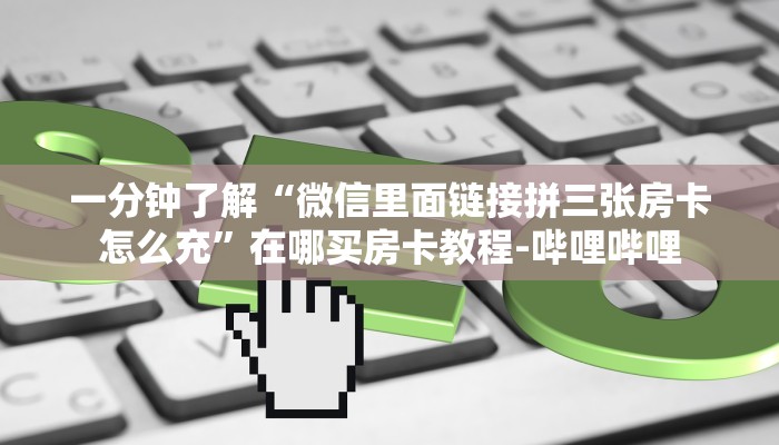 一分钟了解“微信里面链接拼三张房卡怎么充”在哪买房卡教程-哔哩哔哩