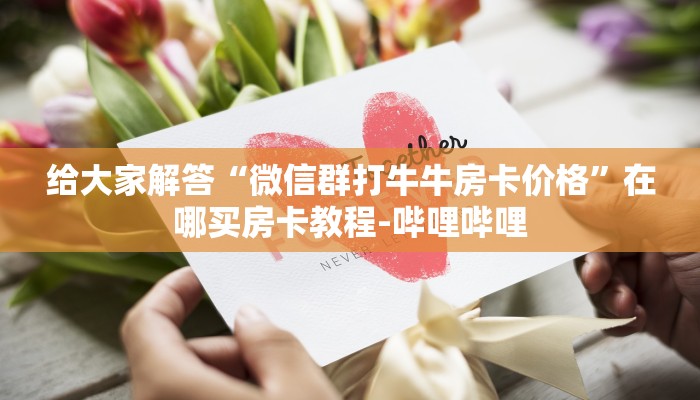 给大家解答“微信群打牛牛房卡价格”在哪买房卡教程-哔哩哔哩
