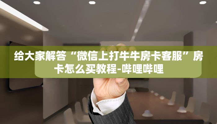 给大家解答“微信上打牛牛房卡客服”房卡怎么买教程-哔哩哔哩