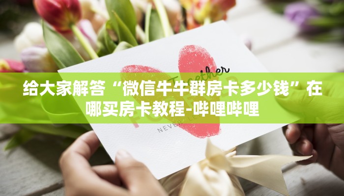 给大家解答“微信牛牛群房卡多少钱”在哪买房卡教程-哔哩哔哩