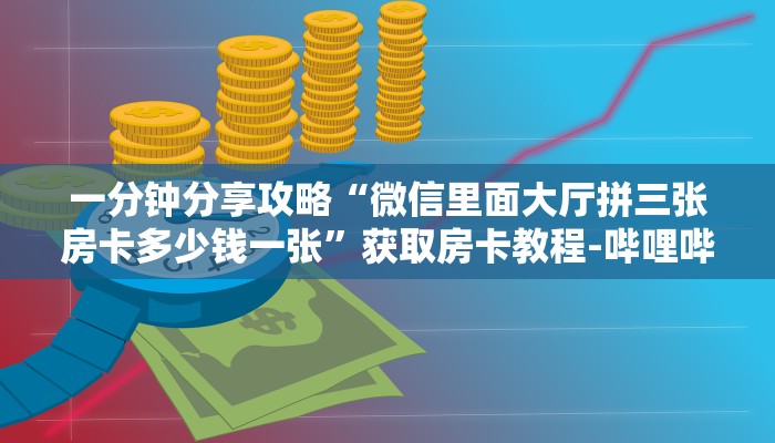 一分钟分享攻略“微信里面大厅拼三张房卡多少钱一张”获取房卡教程-哔哩哔哩 一分钟分享攻略“微信里面大厅拼三张房卡多少钱一张”获取房卡教程-哔哩哔哩