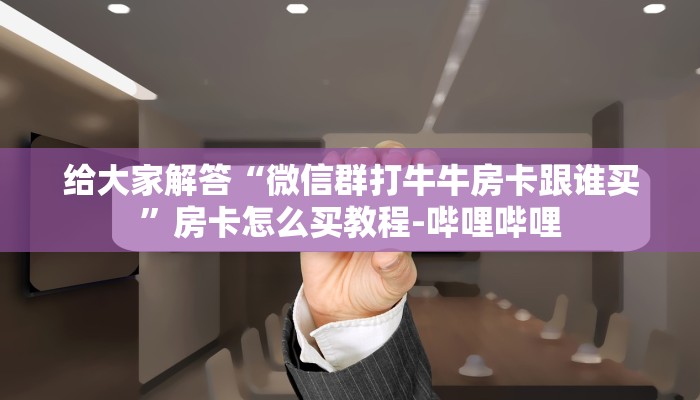 给大家解答“微信群打牛牛房卡跟谁买”房卡怎么买教程-哔哩哔哩
