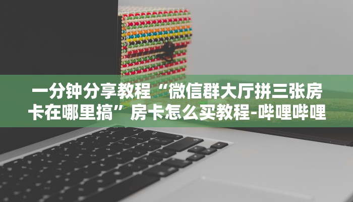 一分钟分享教程“微信群大厅拼三张房卡在哪里搞”房卡怎么买教程-哔哩哔哩