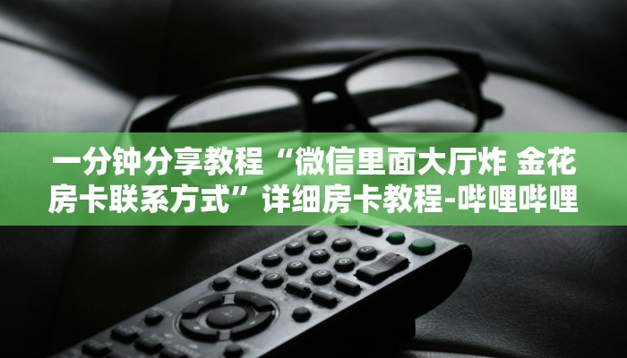 一分钟分享教程“微信里面大厅炸 金花房卡联系方式”详细房卡教程-哔哩哔哩
