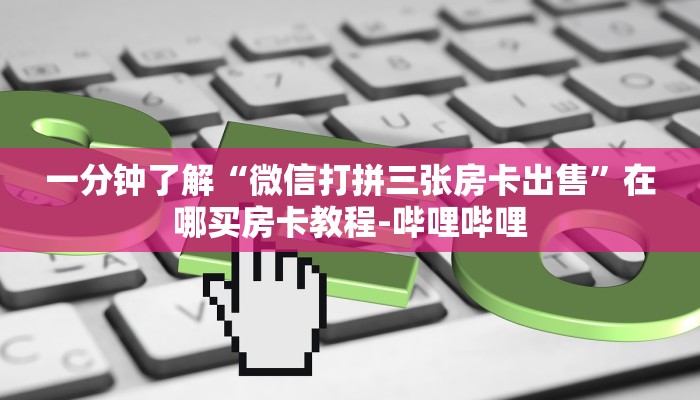 一分钟了解“微信打拼三张房卡出售”在哪买房卡教程-哔哩哔哩
