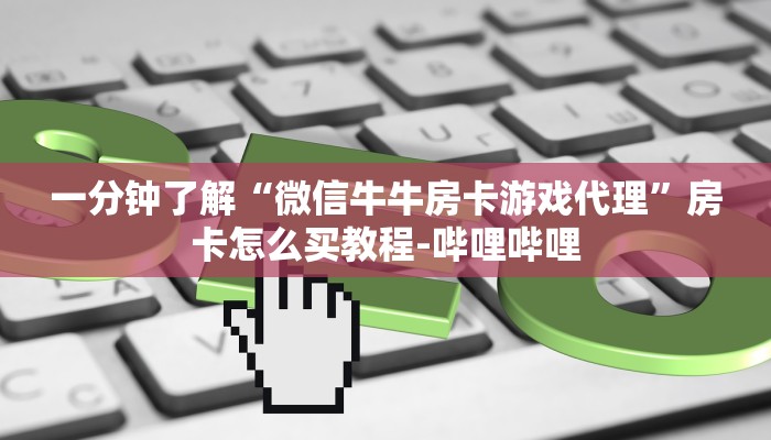 一分钟了解“微信牛牛房卡游戏代理”房卡怎么买教程-哔哩哔哩