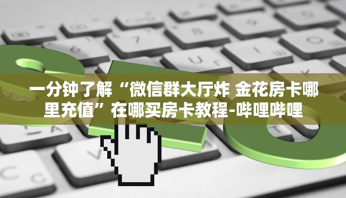 一分钟了解“微信群大厅炸 金花房卡哪里充值”在哪买房卡教程-哔哩哔哩