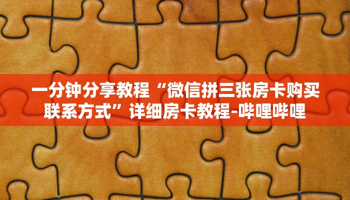 一分钟分享教程“微信拼三张房卡购买联系方式”详细房卡教程-哔哩哔哩 一分钟分享教程“微信拼三张房卡购买联系方式”详细房卡教程-哔哩哔哩