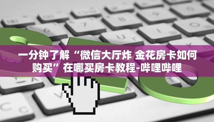 一分钟了解“微信大厅炸 金花房卡如何购买”在哪买房卡教程-哔哩哔哩